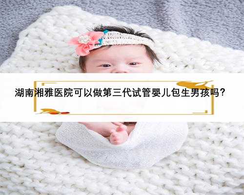 湖南湘雅医院可以做第三代试管婴儿包生男孩吗？
